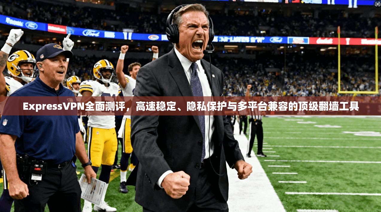 ExpressVPN全面测评,高速稳定、隐私保护与多平台兼容的顶级翻墙工具