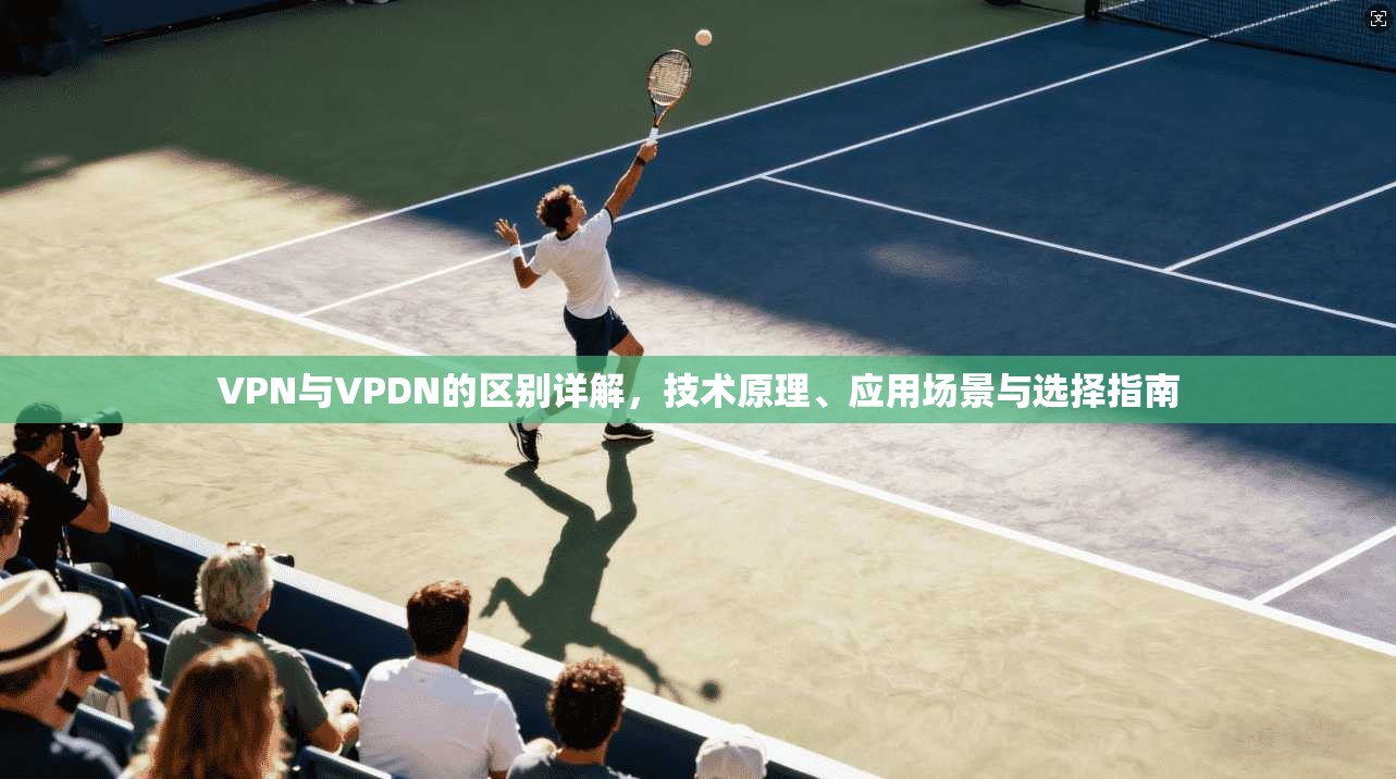 VPN与VPDN的区别详解,技术原理、应用场景与选择指南
