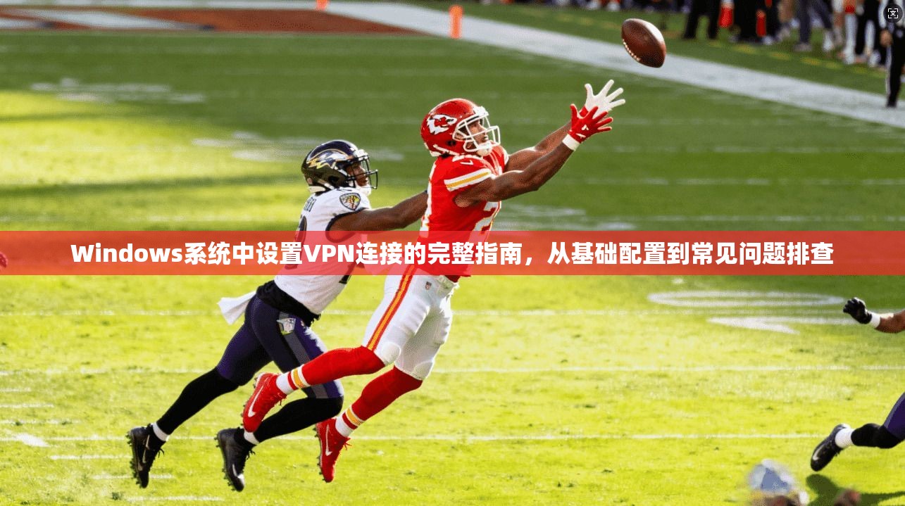 Windows系统中设置VPN连接的完整指南,从基础配置到常见问题排查