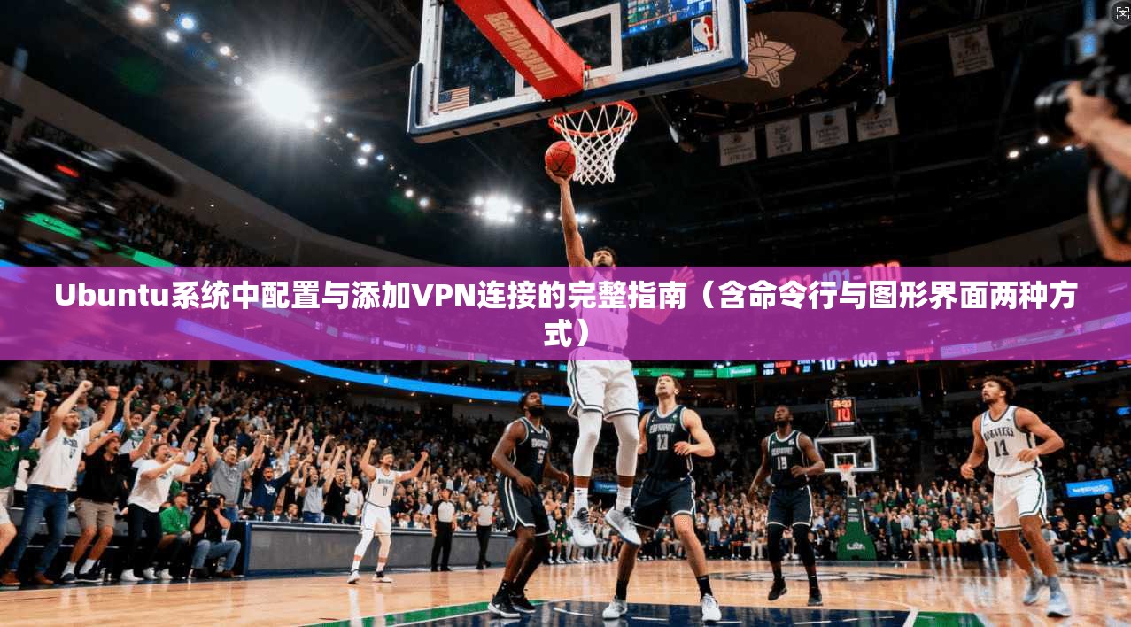 Ubuntu系统中配置与添加VPN连接的完整指南（含命令行与图形界面两种方式）