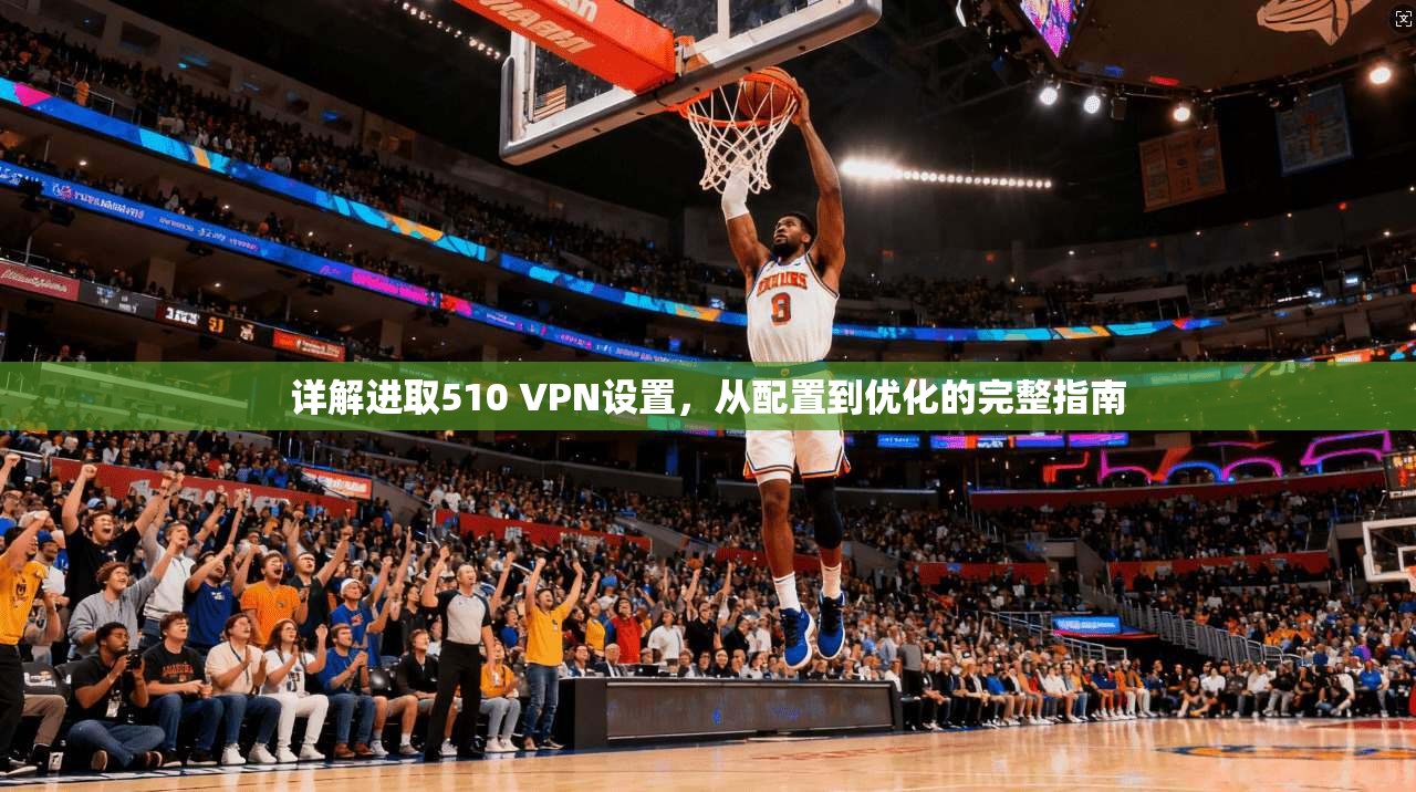 详解进取510 VPN设置，从配置到优化的完整指南