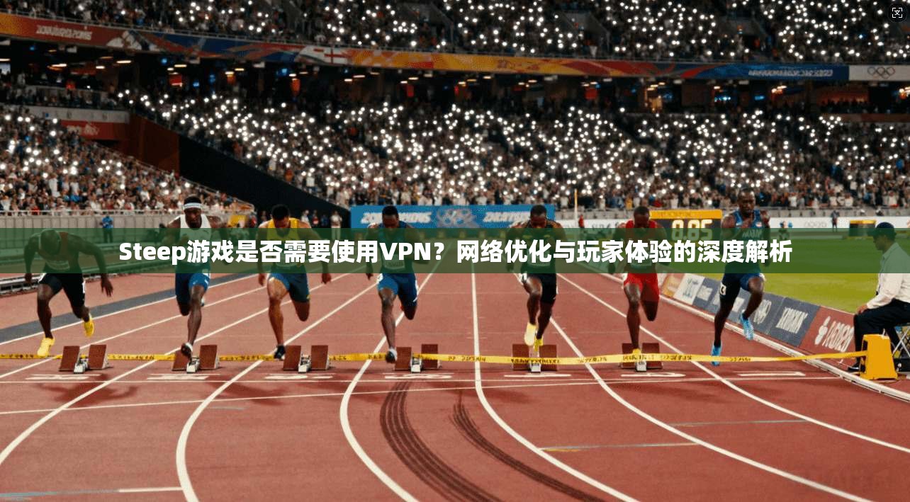 Steep游戏是否需要使用VPN？网络优化与玩家体验的深度解析