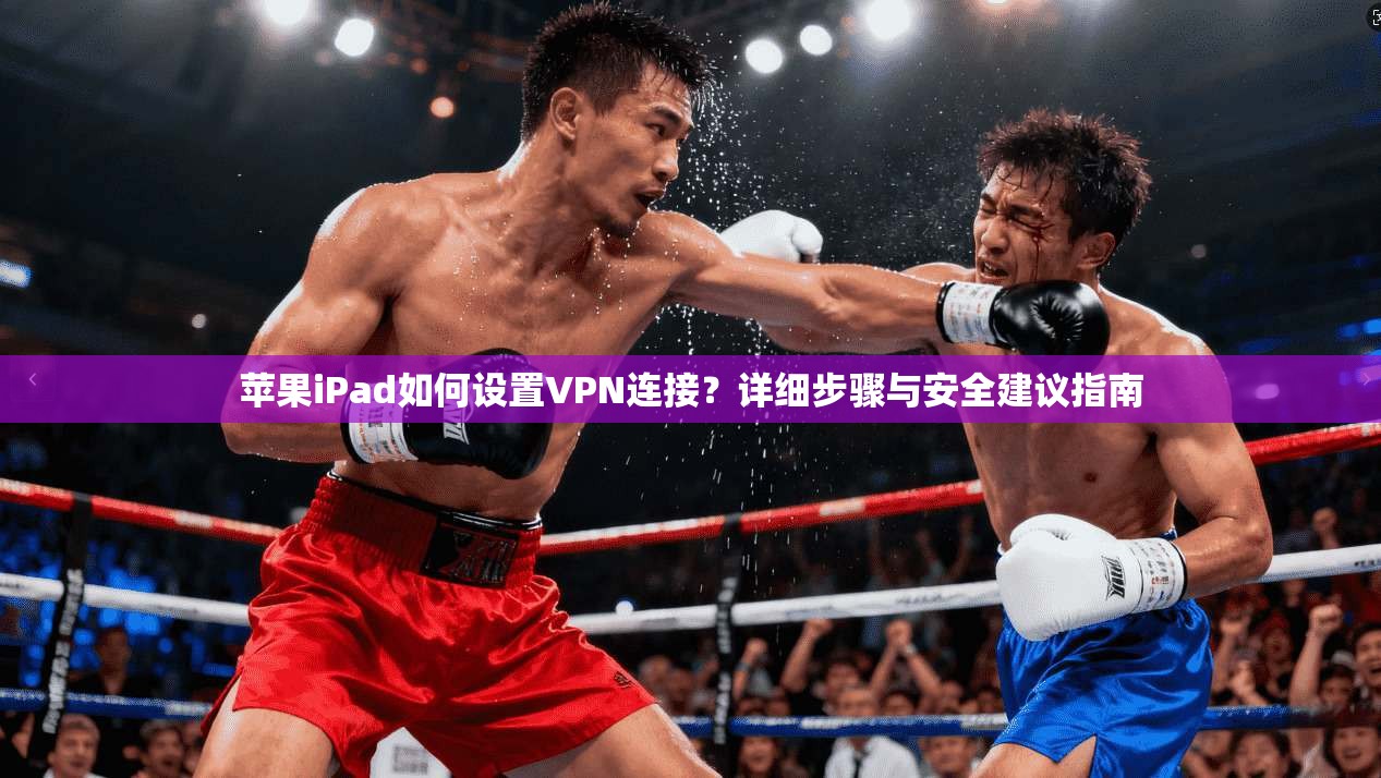 苹果iPad如何设置VPN连接？详细步骤与安全建议指南