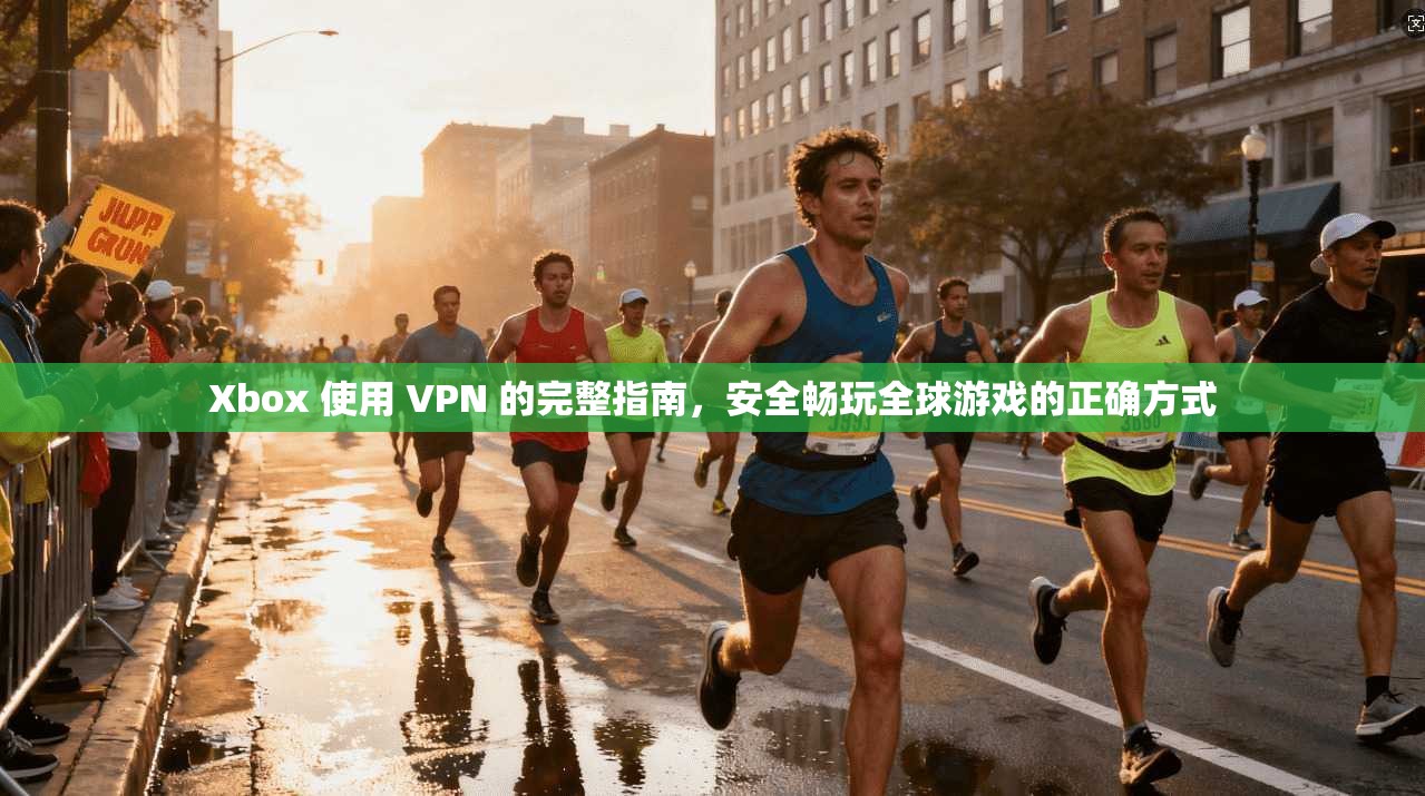 Xbox 使用 VPN 的完整指南，安全畅玩全球游戏的正确方式