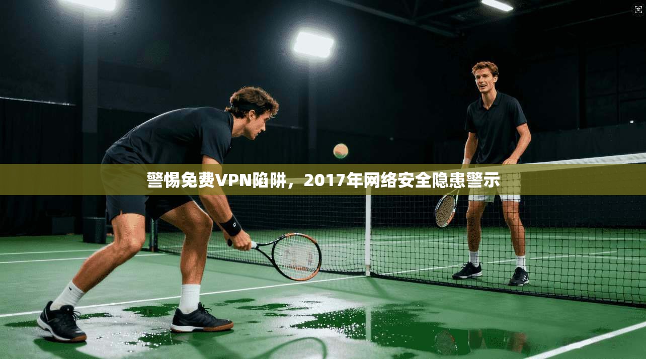 警惕免费VPN陷阱，2017年网络安全隐患警示