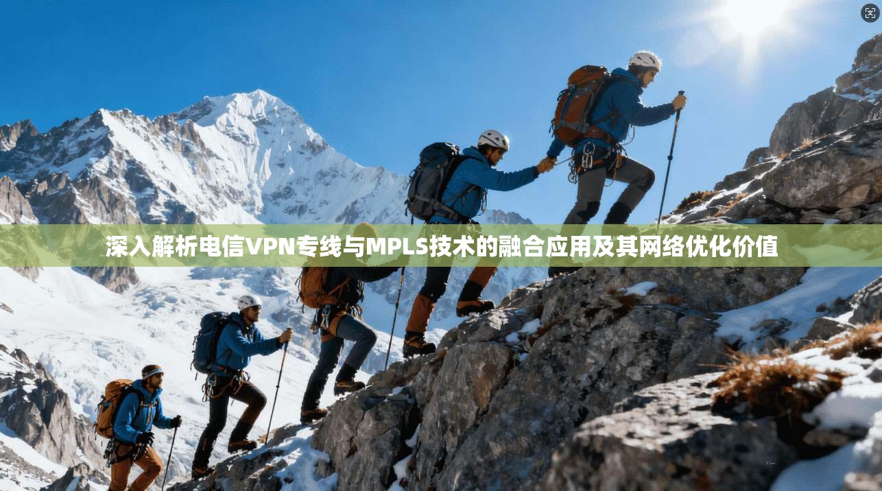 深入解析电信VPN专线与MPLS技术的融合应用及其网络优化价值