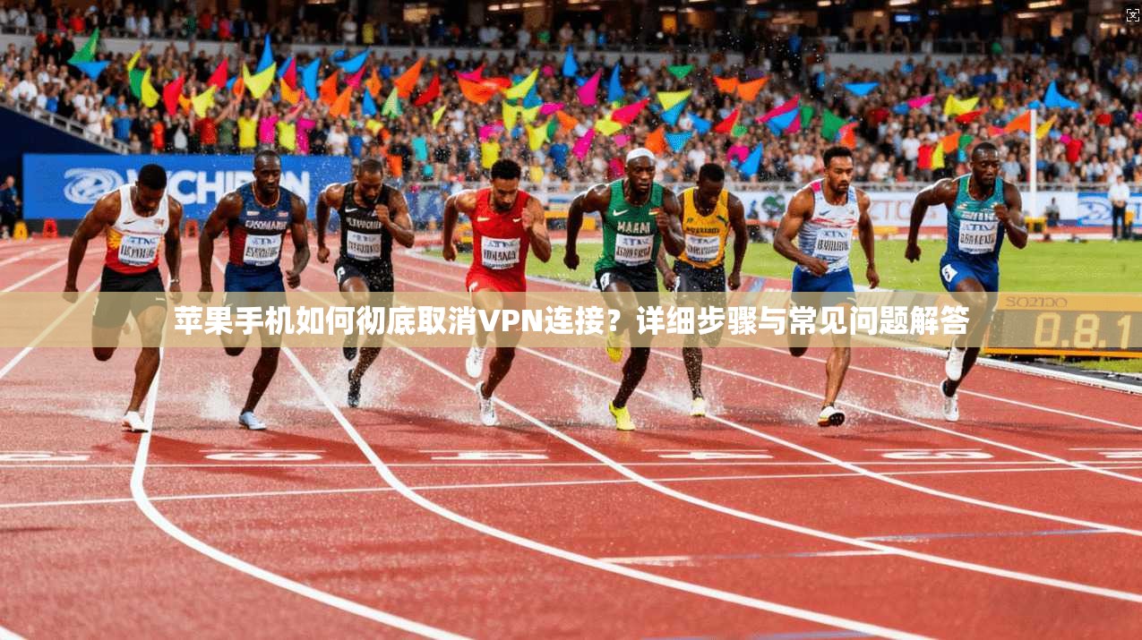 苹果手机如何彻底取消VPN连接？详细步骤与常见问题解答