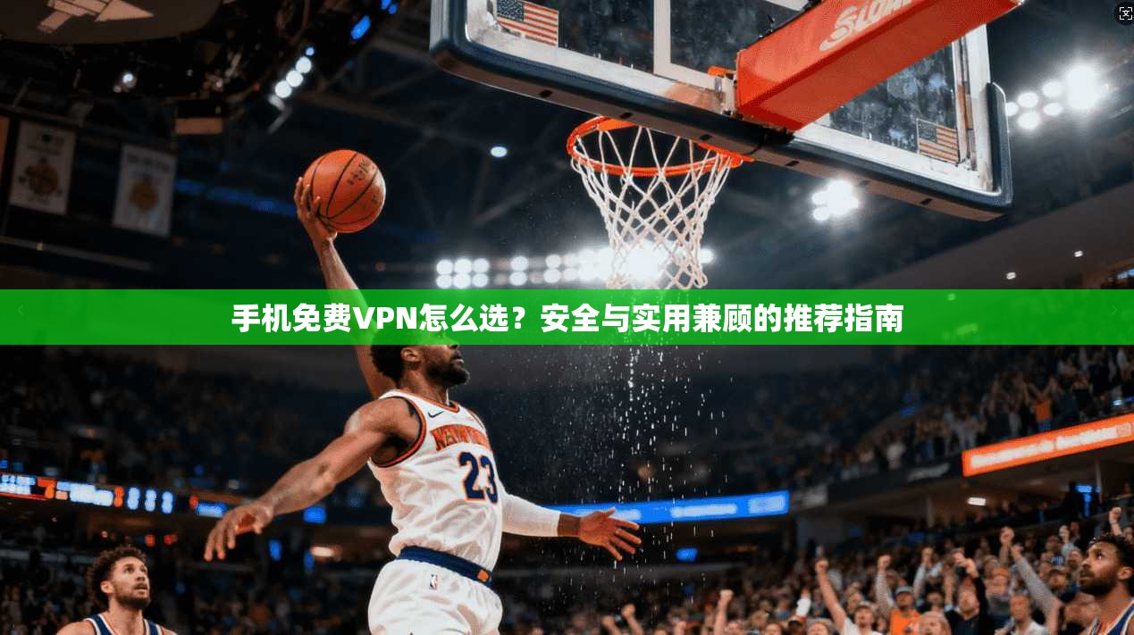 手机免费VPN怎么选？安全与实用兼顾的推荐指南