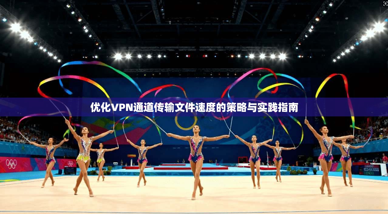 优化VPN通道传输文件速度的策略与实践指南