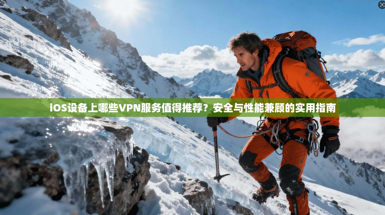 iOS设备上哪些VPN服务值得推荐？安全与性能兼顾的实用指南