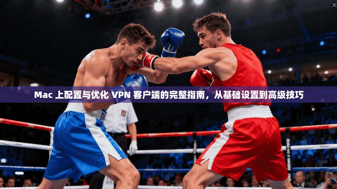Mac 上配置与优化 VPN 客户端的完整指南，从基础设置到高级技巧