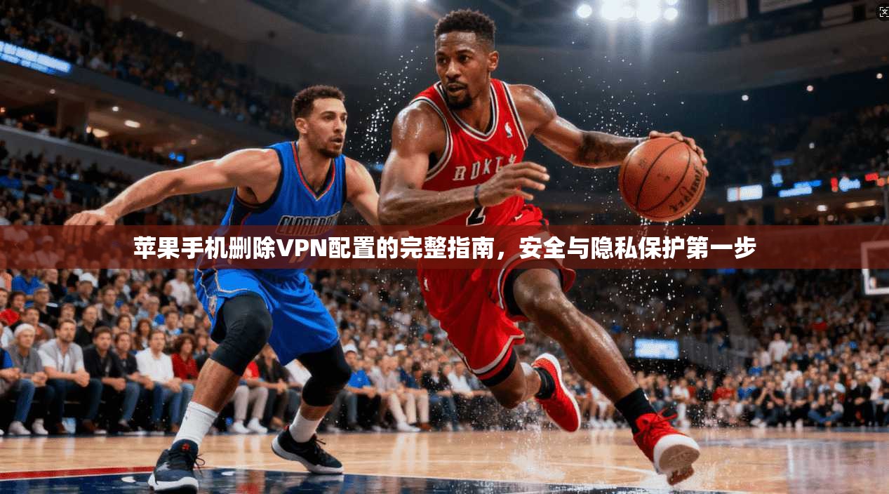 苹果手机删除VPN配置的完整指南，安全与隐私保护第一步