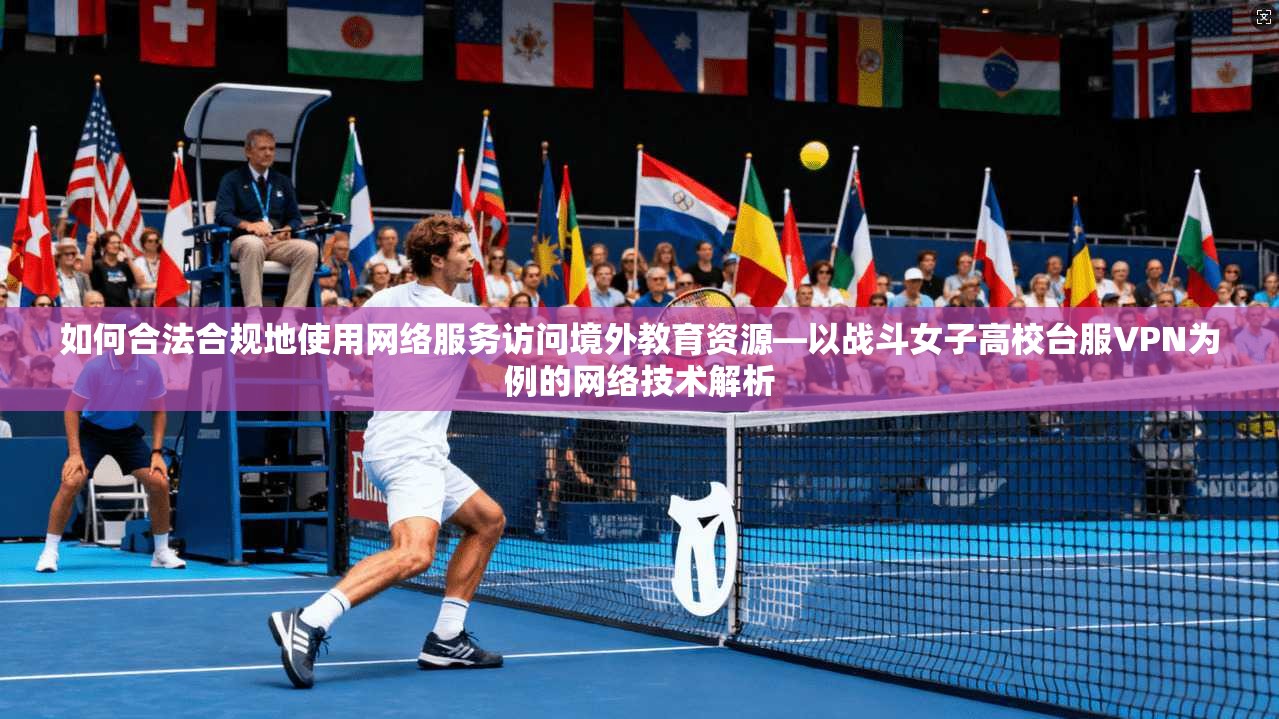如何合法合规地使用网络服务访问境外教育资源—以战斗女子高校台服VPN为例的网络技术解析