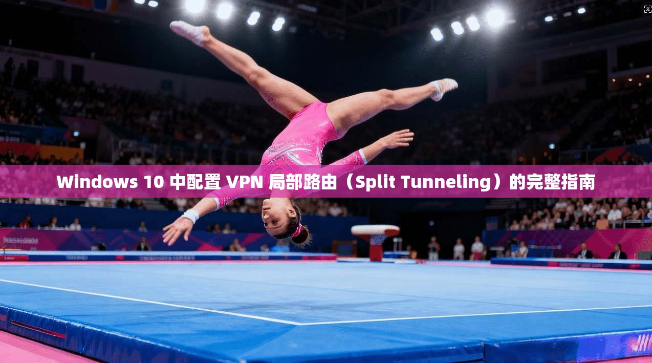 Windows 10 中配置 VPN 局部路由(Split Tunneling)的完整指南