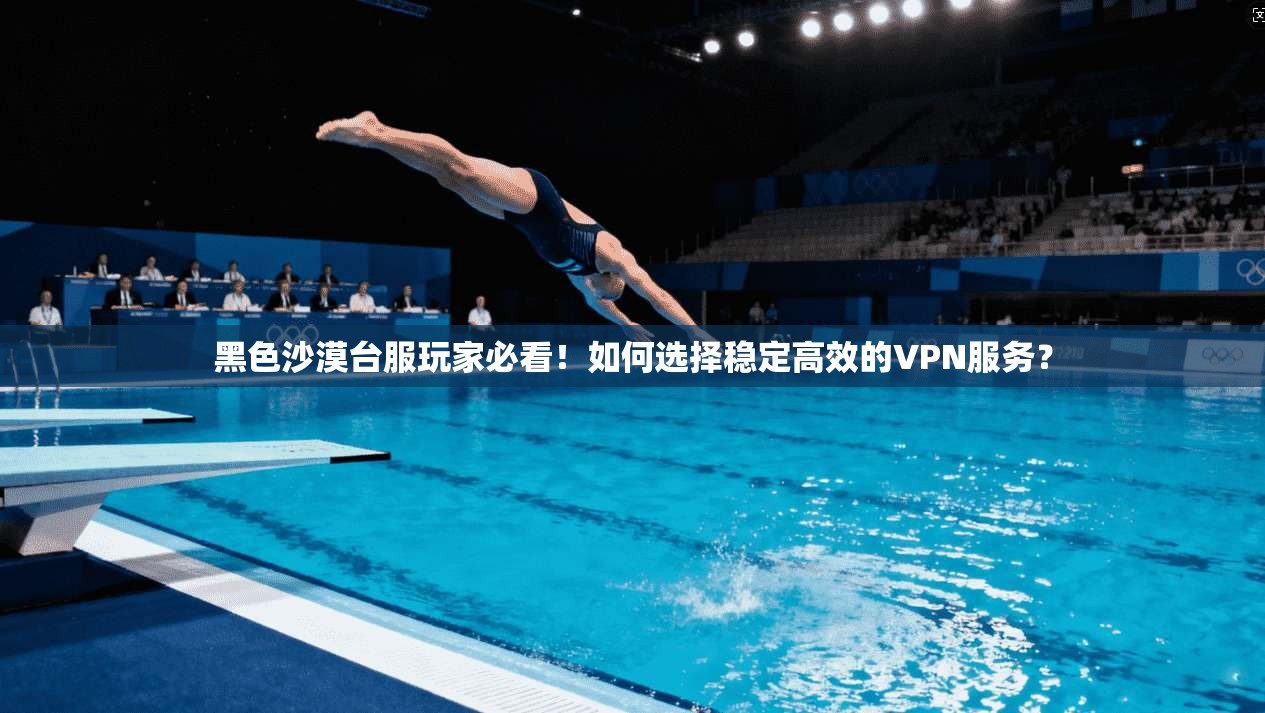 黑色沙漠台服玩家必看!如何选择稳定高效的VPN服务?