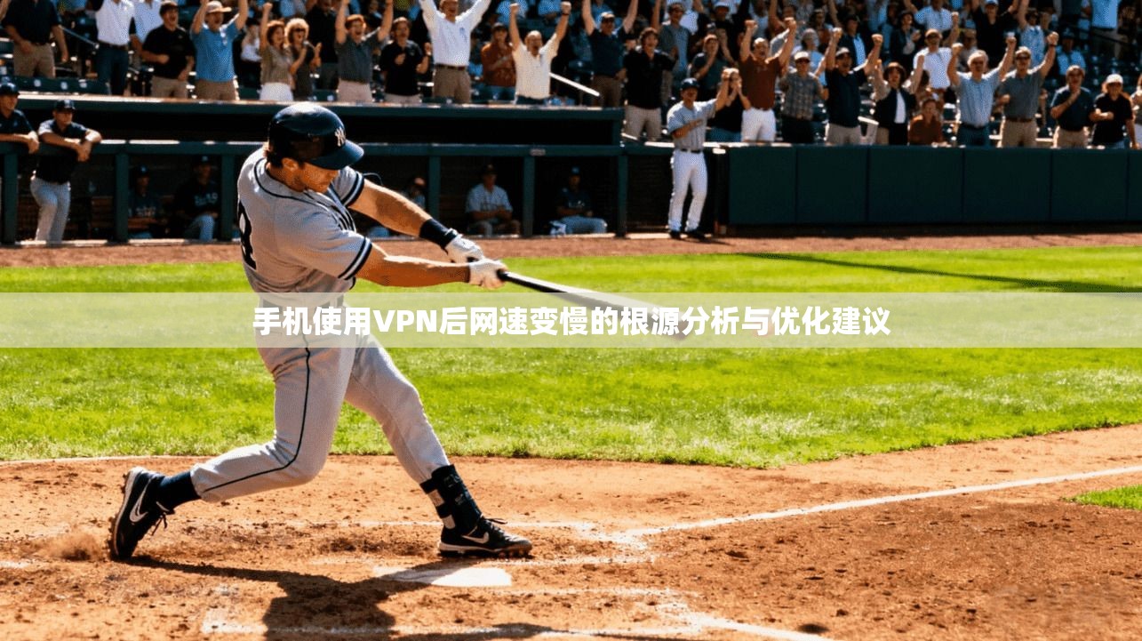 手机使用VPN后网速变慢的根源分析与优化建议
