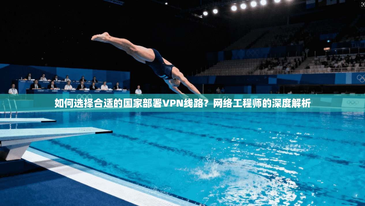 如何选择合适的国家部署VPN线路？网络工程师的深度解析