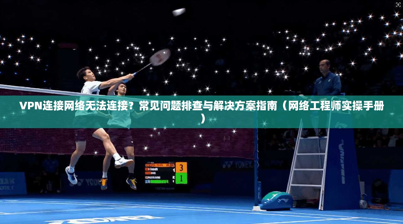 VPN连接网络无法连接?常见问题排查与解决方案指南(网络工程师实操手册)
