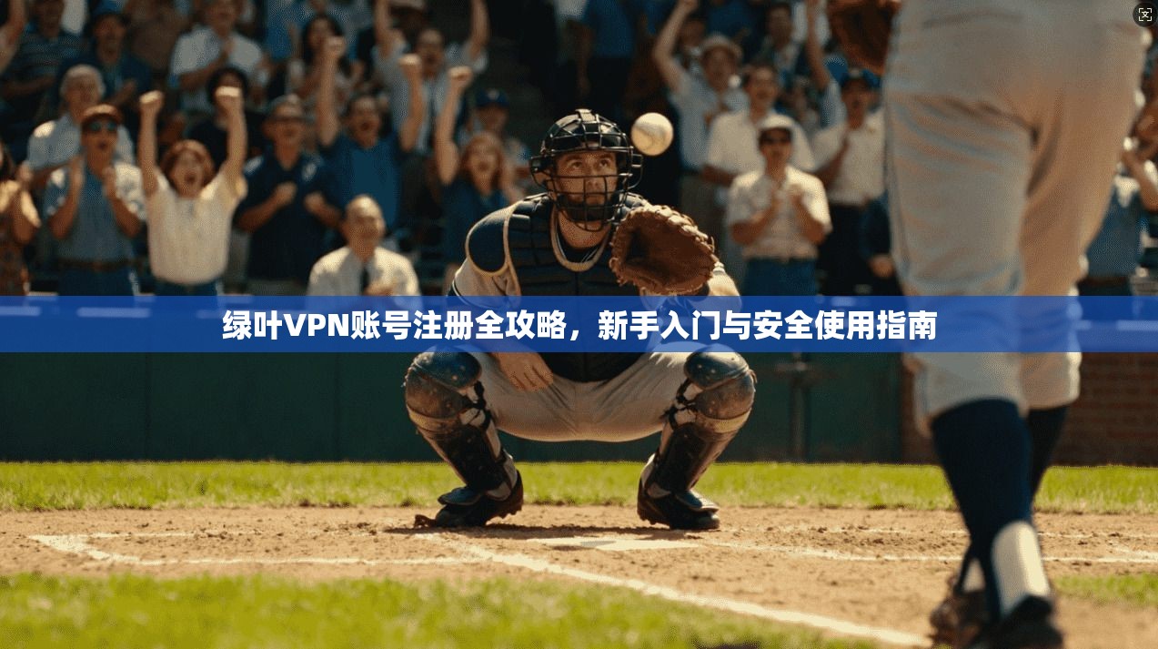 绿叶VPN账号注册全攻略，新手入门与安全使用指南