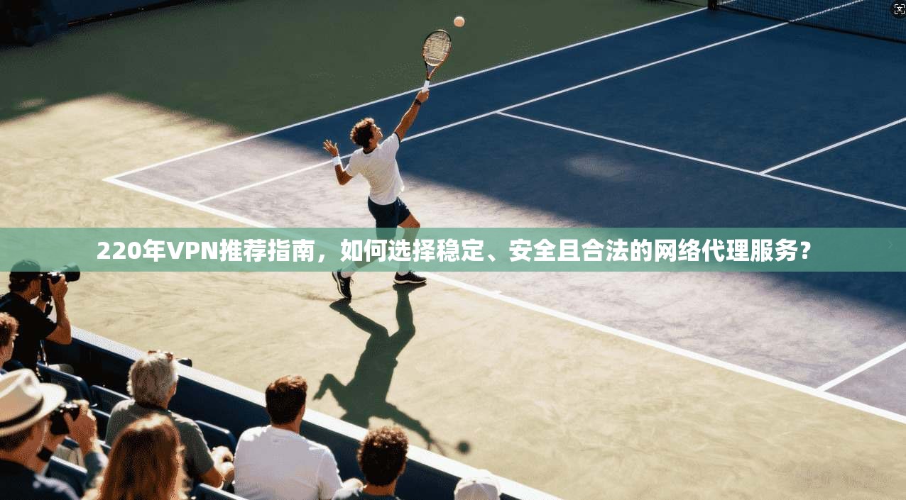 220年VPN推荐指南，如何选择稳定、安全且合法的网络代理服务？
