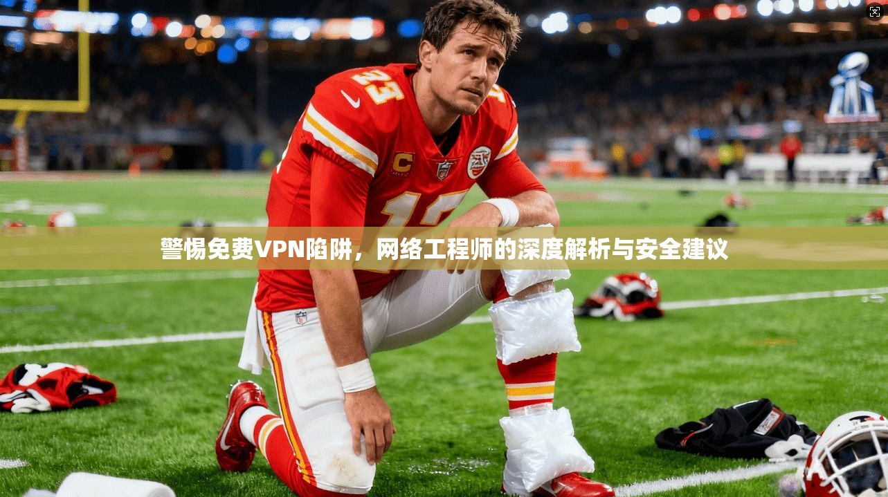 警惕免费VPN陷阱，网络工程师的深度解析与安全建议