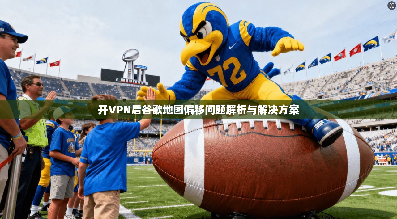 开VPN后谷歌地图偏移问题解析与解决方案
