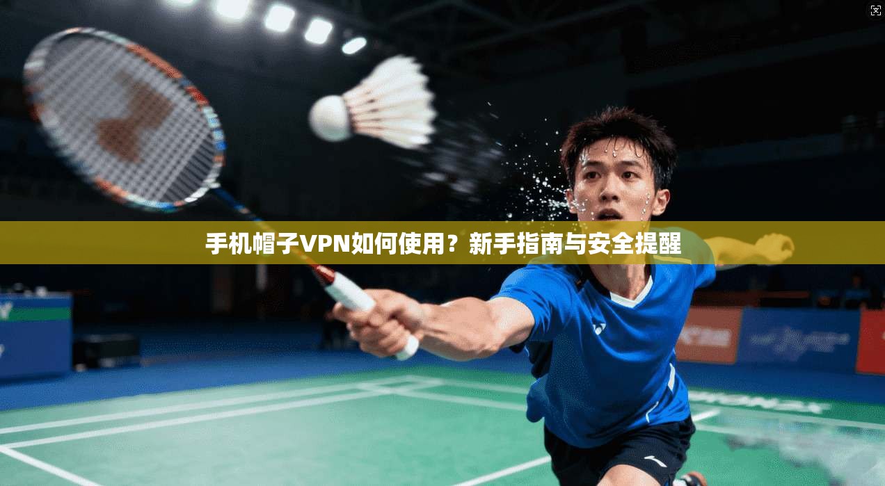 手机帽子VPN如何使用？新手指南与安全提醒