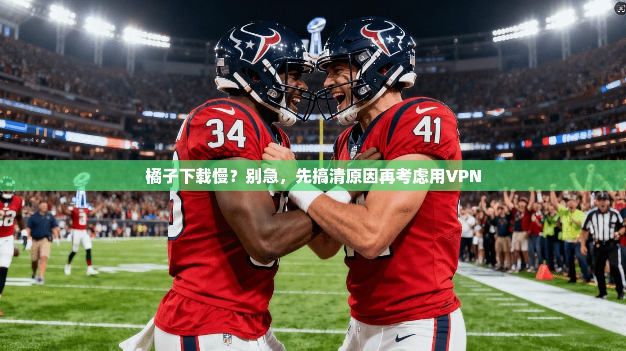 橘子下载慢？别急，先搞清原因再考虑用VPN