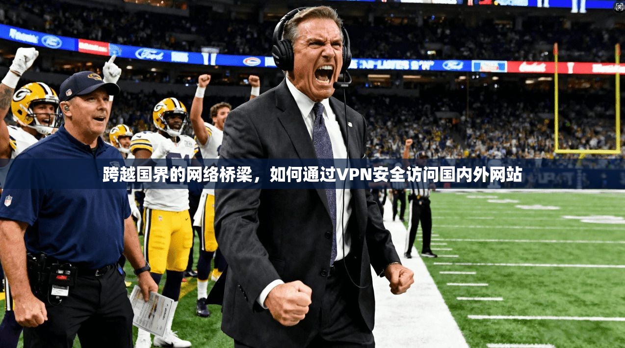 跨越国界的网络桥梁，如何通过VPN安全访问国内外网站