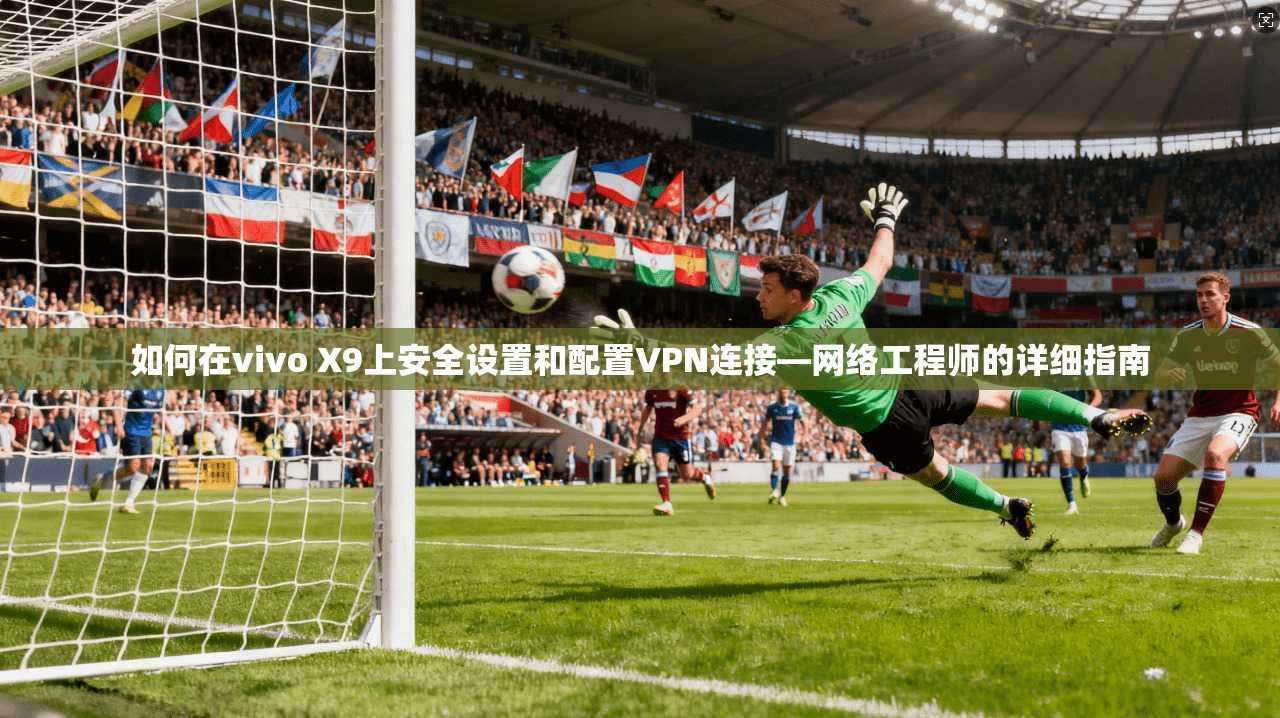 如何在vivo X9上安全设置和配置VPN连接—网络工程师的详细指南