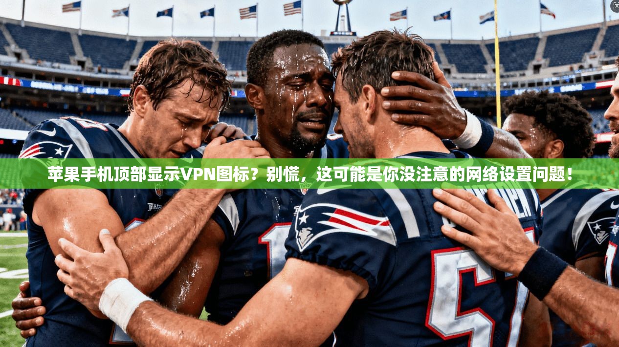 苹果手机顶部显示VPN图标？别慌，这可能是你没注意的网络设置问题！