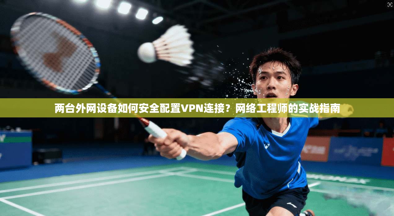 两台外网设备如何安全配置VPN连接？网络工程师的实战指南