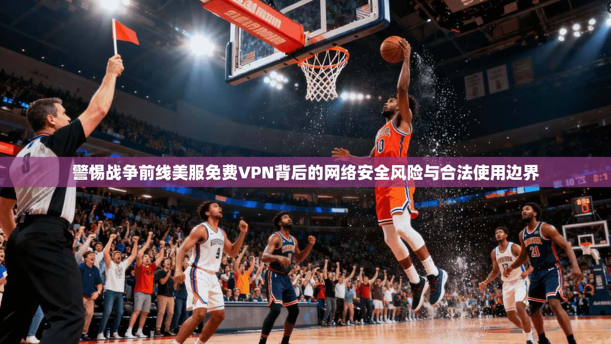 警惕战争前线美服免费VPN背后的网络安全风险与合法使用边界