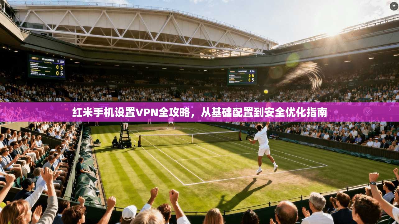 红米手机设置VPN全攻略，从基础配置到安全优化指南