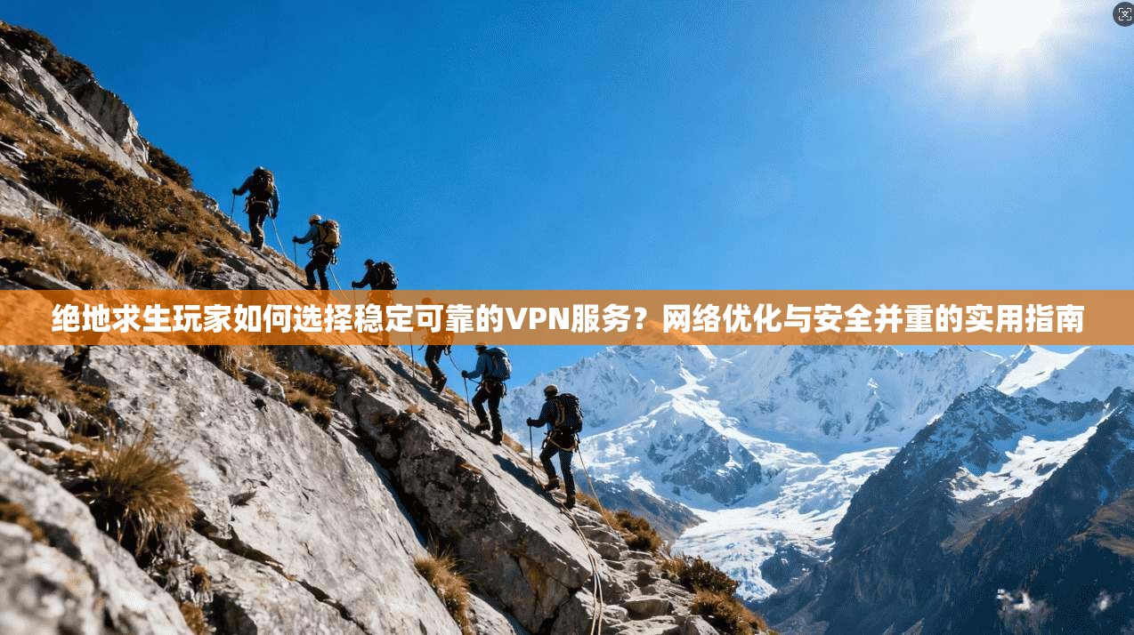 绝地求生玩家如何选择稳定可靠的VPN服务？网络优化与安全并重的实用指南