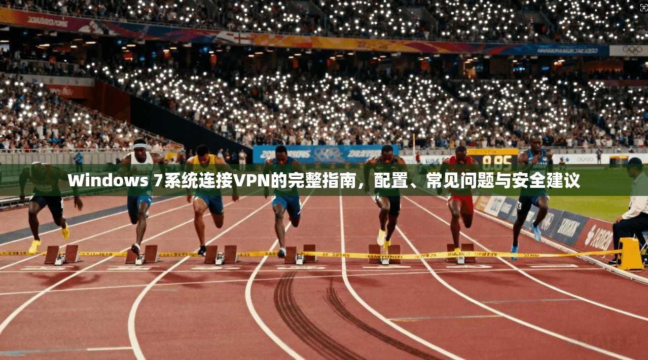 Windows 7系统连接VPN的完整指南，配置、常见问题与安全建议