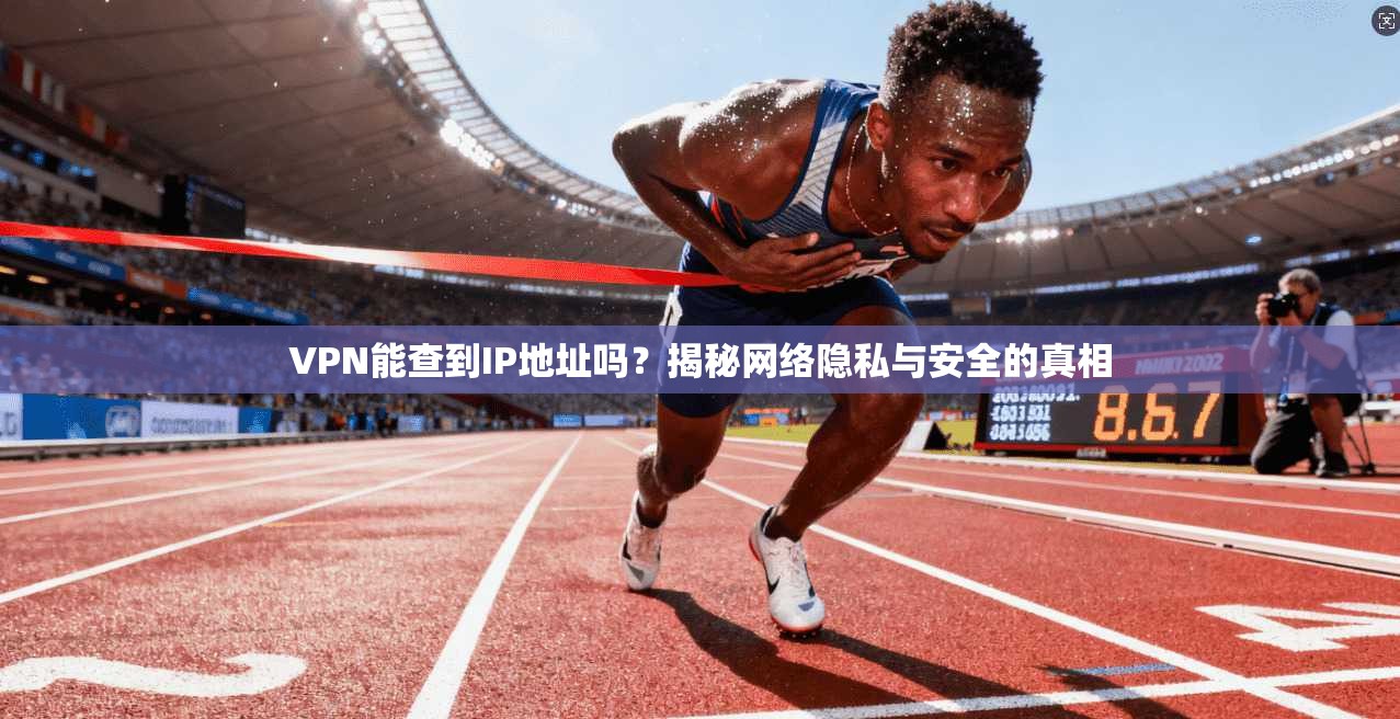 VPN能查到IP地址吗？揭秘网络隐私与安全的真相
