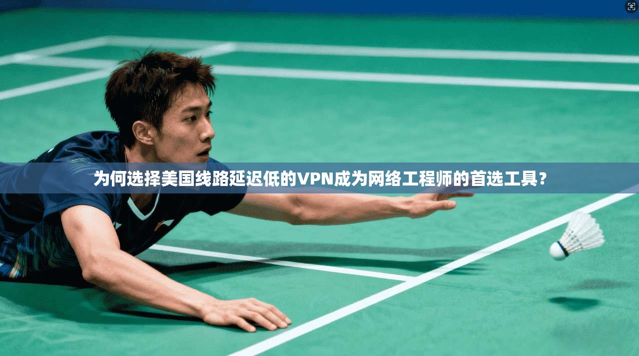 为何选择美国线路延迟低的VPN成为网络工程师的首选工具？