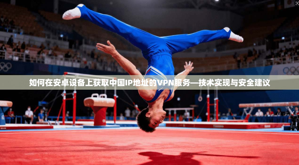 如何在安卓设备上获取中国IP地址的VPN服务—技术实现与安全建议