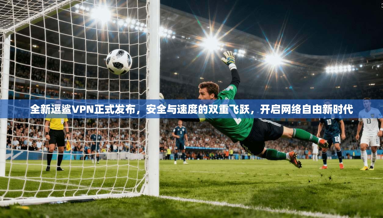 全新逗鲨VPN正式发布，安全与速度的双重飞跃，开启网络自由新时代