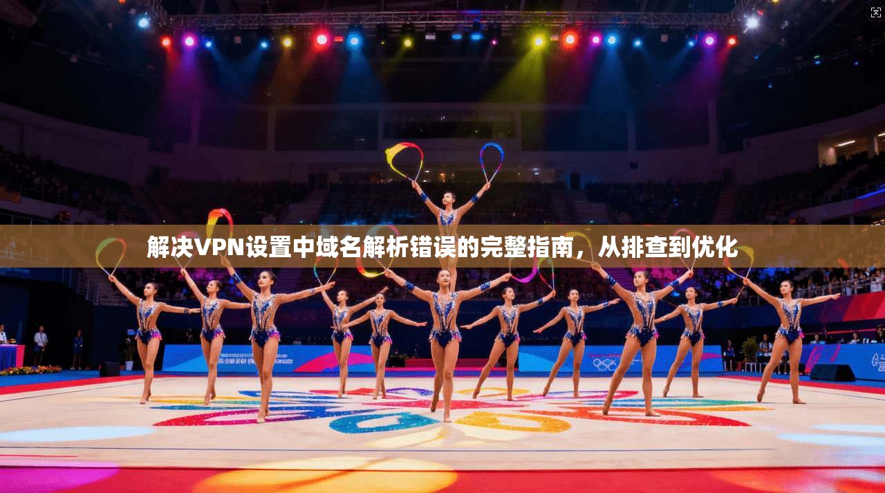 解决VPN设置中域名解析错误的完整指南，从排查到优化