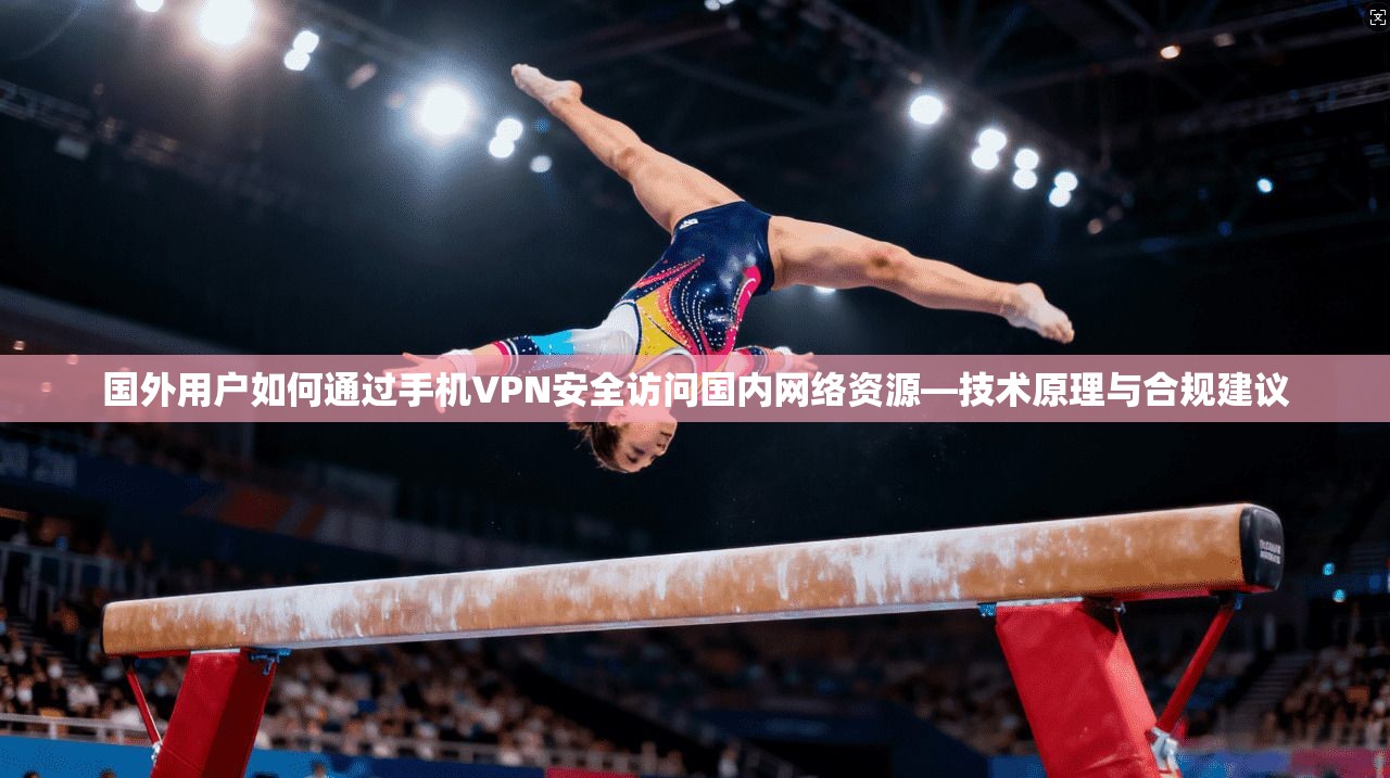 国外用户如何通过手机VPN安全访问国内网络资源—技术原理与合规建议