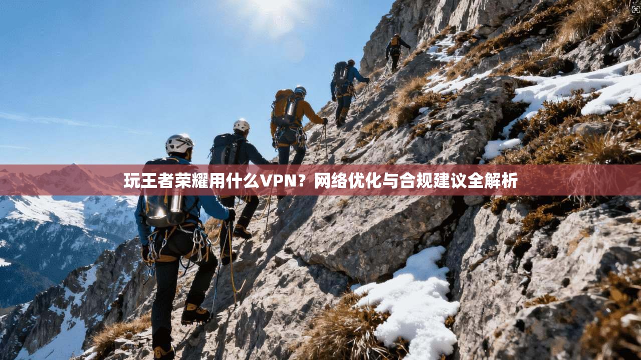 玩王者荣耀用什么VPN？网络优化与合规建议全解析