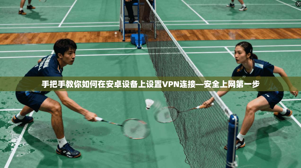 手把手教你如何在安卓设备上设置VPN连接—安全上网第一步