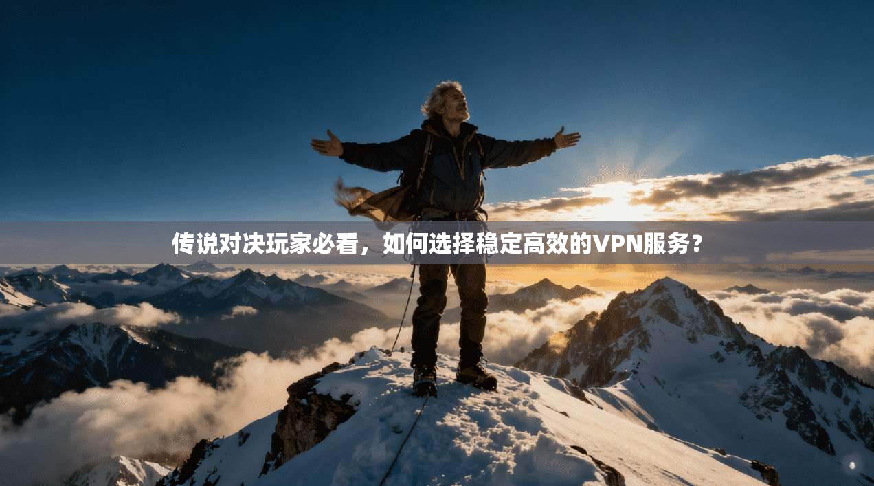 传说对决玩家必看，如何选择稳定高效的VPN服务？