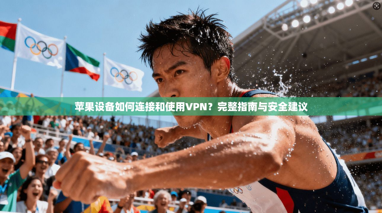 苹果设备如何连接和使用VPN？完整指南与安全建议