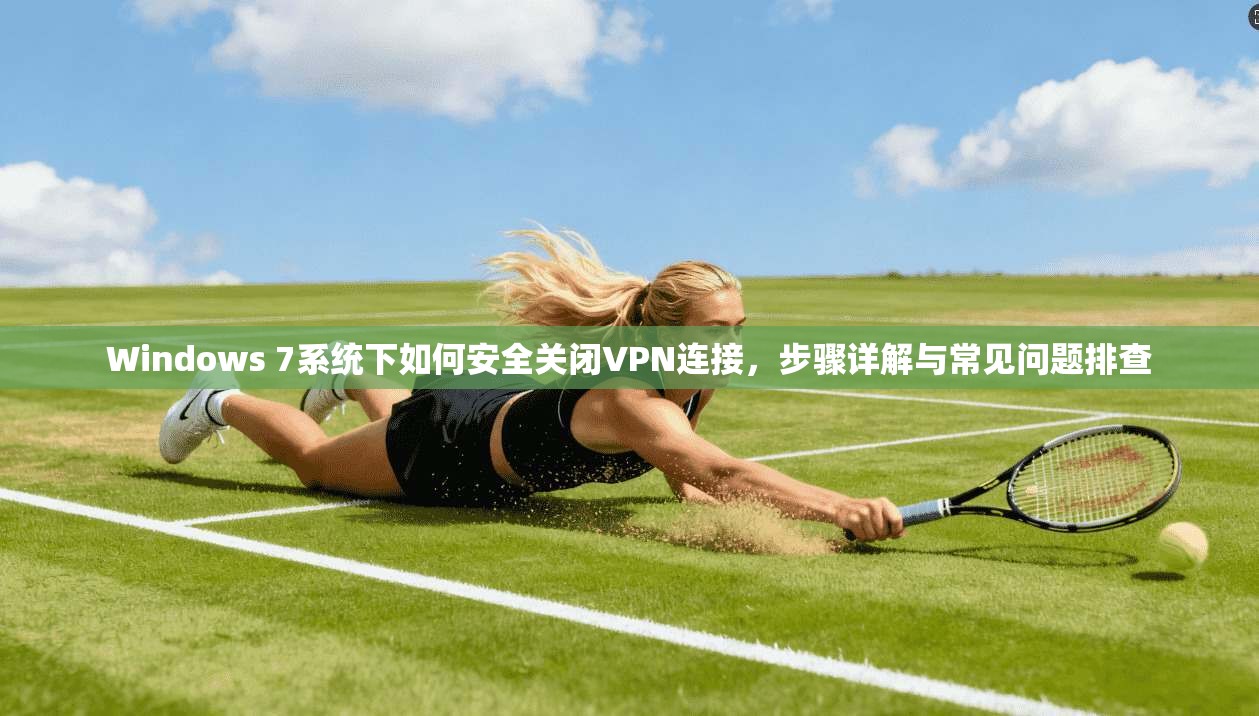 Windows 7系统下如何安全关闭VPN连接，步骤详解与常见问题排查