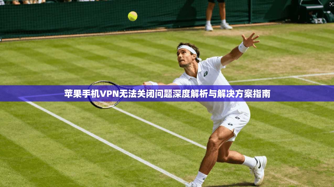 苹果手机VPN无法关闭问题深度解析与解决方案指南