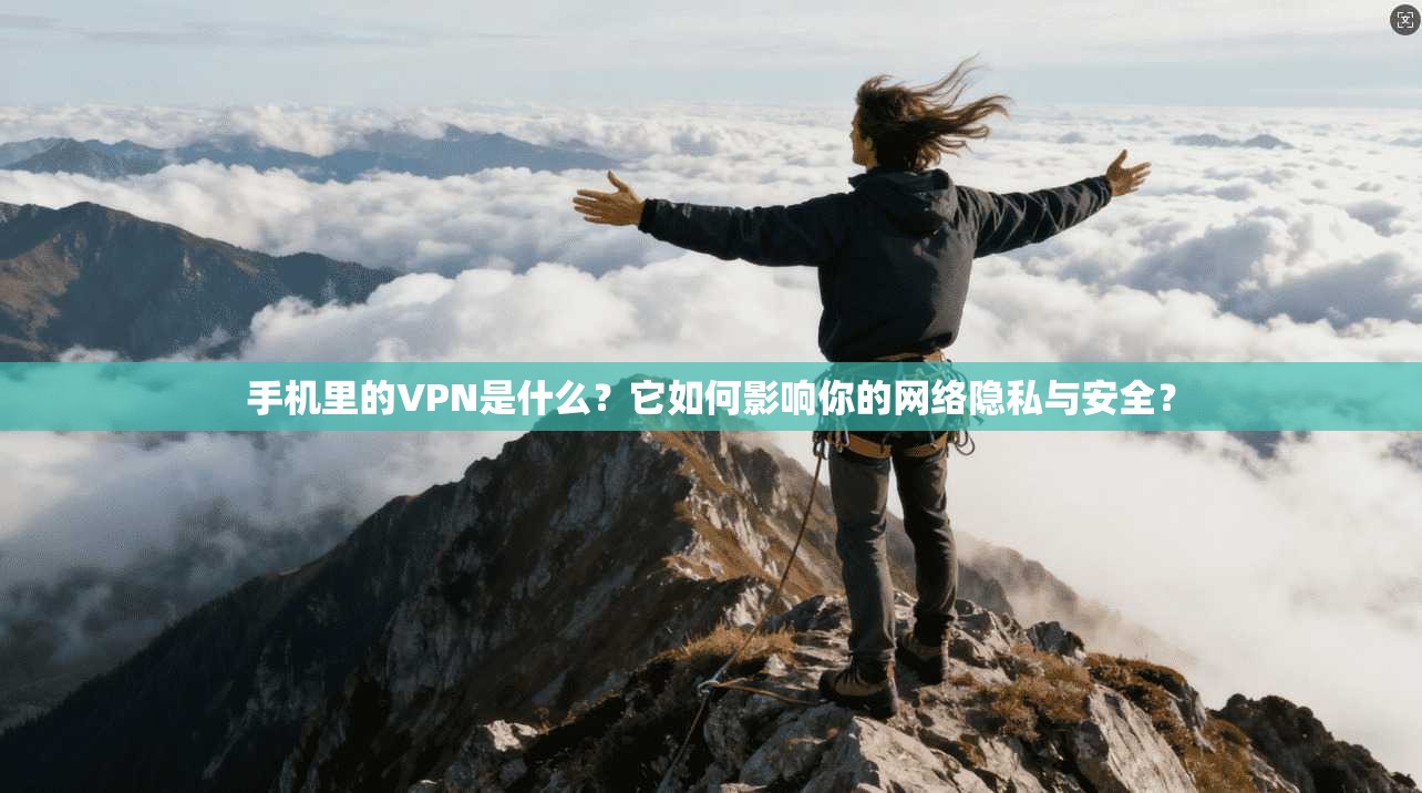 手机里的VPN是什么？它如何影响你的网络隐私与安全？