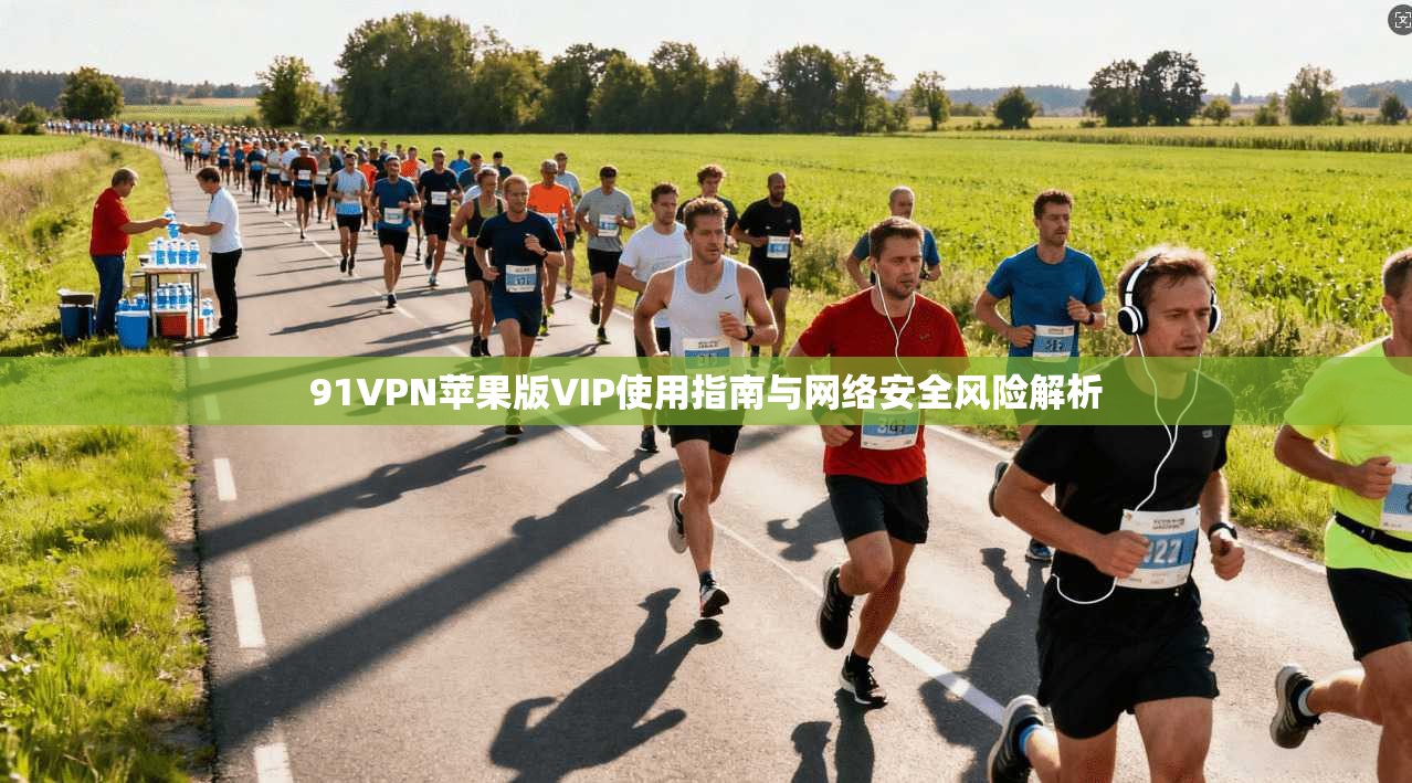 91VPN苹果版VIP使用指南与网络安全风险解析